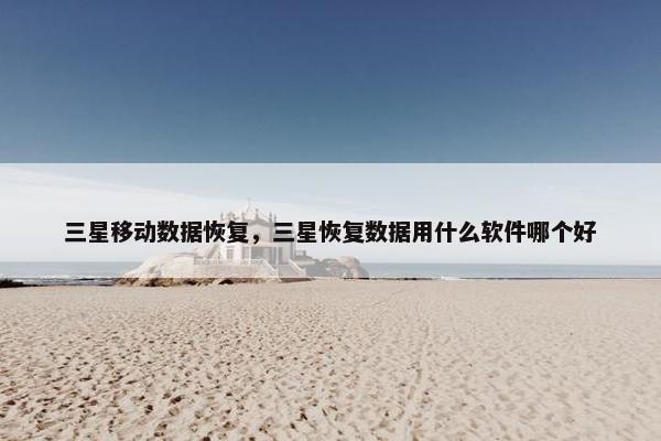 三星移动数据恢复，三星恢复数据用什么软件哪个好