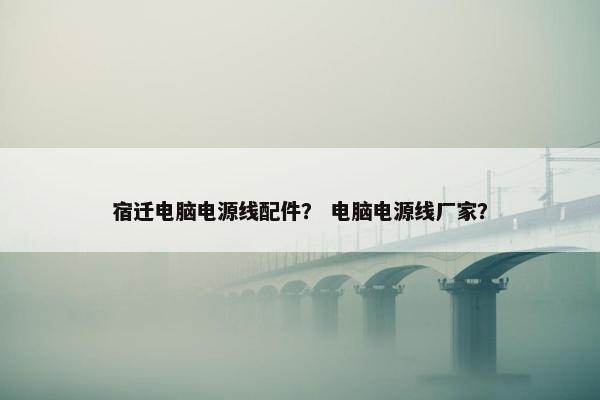 宿迁电脑电源线配件? 电脑电源线厂家? 宿迁电脑电源线配件? 电脑电源线厂家?