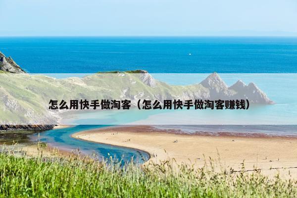 怎么用快手做淘客（怎么用快手做淘客赚钱）