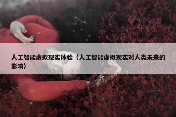 人工智能虚拟现实体验（人工智能虚拟现实对人类未来的影响）