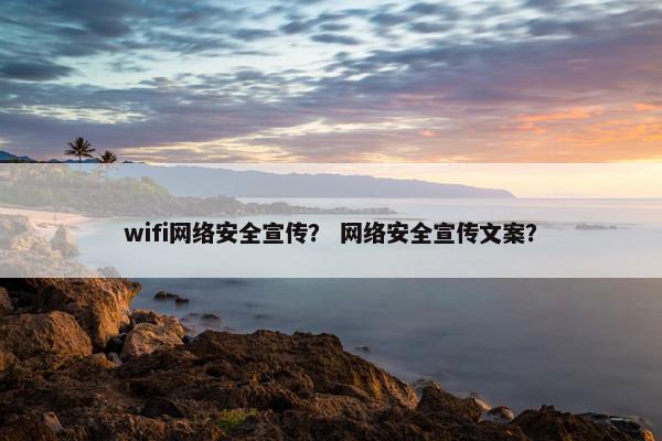 wifi网络安全宣传？ 网络安全宣传文案？