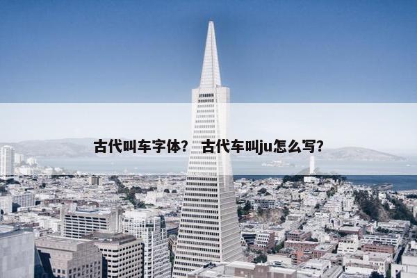 古代叫车字体？ 古代车叫ju怎么写？