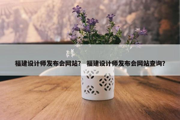 福建设计师发布会网站？ 福建设计师发布会网站查询？
