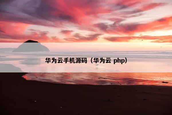 华为云手机源码(华为云 php) 华为云手机源码(华为云 php)