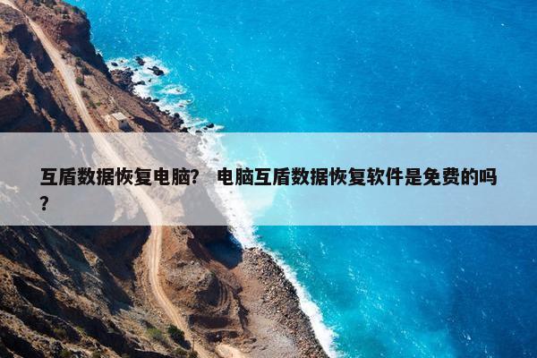 互盾数据恢复电脑？ 电脑互盾数据恢复软件是免费的吗？