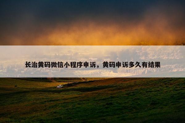 长治黄码微信小程序申诉,黄码申诉多久有结果 长治黄码微信小程序申诉,黄码申诉多久有结果