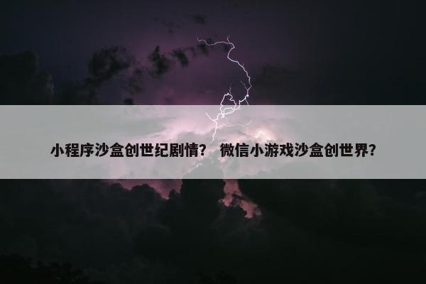 小程序沙盒创世纪剧情？ 微信小游戏沙盒创世界？