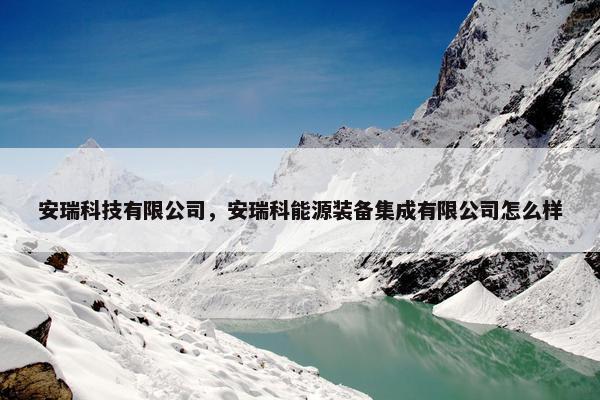安瑞科技有限公司，安瑞科能源装备集成有限公司怎么样