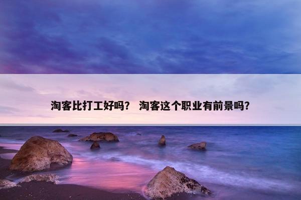 淘客比打工好吗？ 淘客这个职业有前景吗？