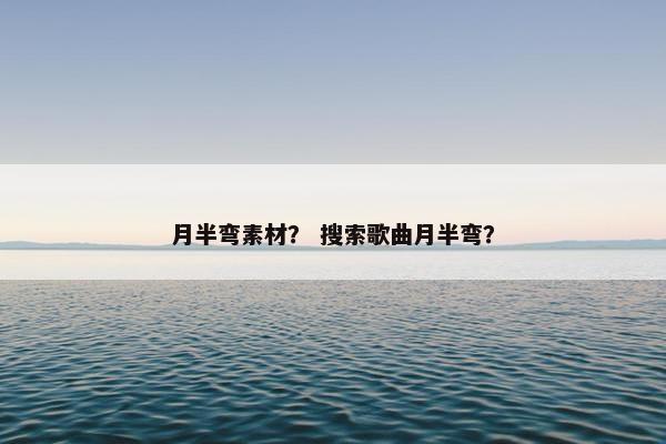 月半弯素材? 搜索歌曲月半弯? 月半弯素材? 搜索歌曲月半弯?