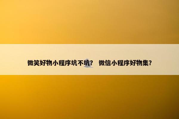微笑好物小程序坑不坑？ 微信小程序好物集？