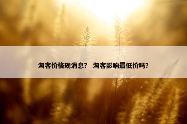 淘客价格规消息? 淘客影响最低价吗? 淘客价格规消息? 淘客影响最低价吗?