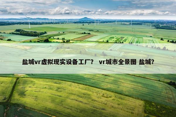 盐城vr虚拟现实设备工厂？ vr城市全景图 盐城？