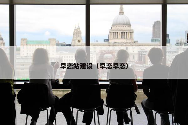 早恋站建设（早恋早恋）