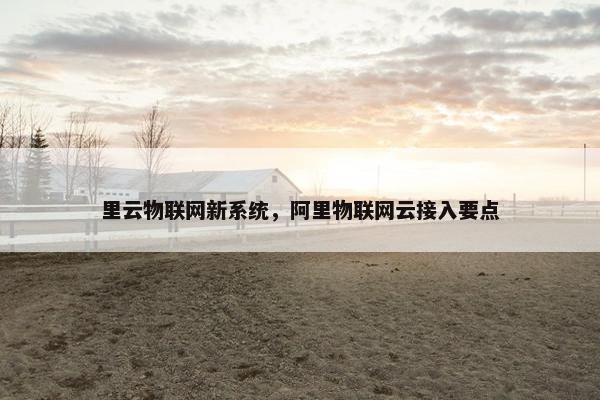 里云物联网新系统，阿里物联网云接入要点