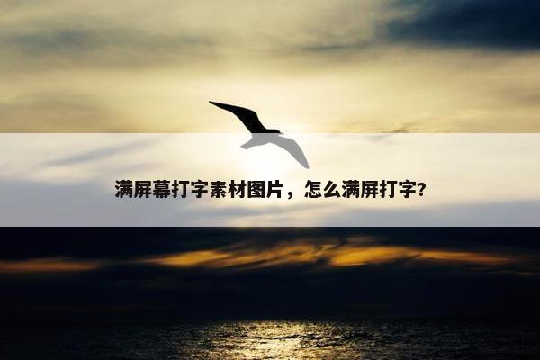 满屏幕打字素材图片,怎么满屏打字? 满屏幕打字素材图片,怎么满屏打字?