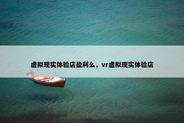 虚拟现实体验店盈利么，vr虚拟现实体验店