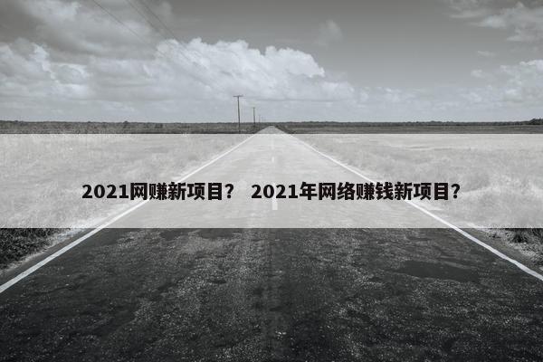 2021网赚新项目？ 2021年网络赚钱新项目？