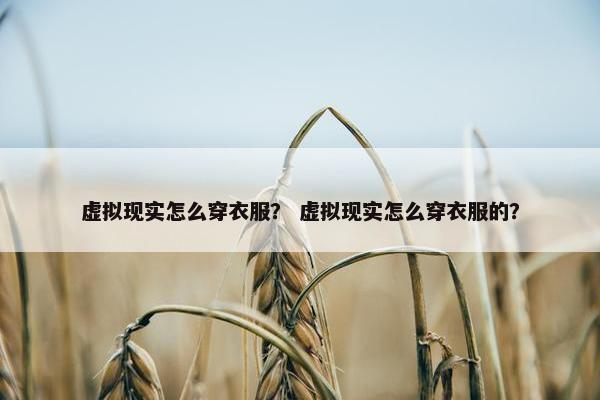 虚拟现实怎么穿衣服? 虚拟现实怎么穿衣服的? 虚拟现实怎么穿衣服? 虚拟现实怎么穿衣服的?