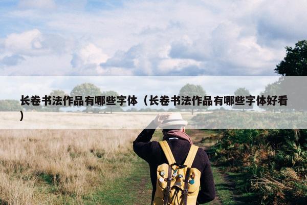 长卷书法作品有哪些字体（长卷书法作品有哪些字体好看）