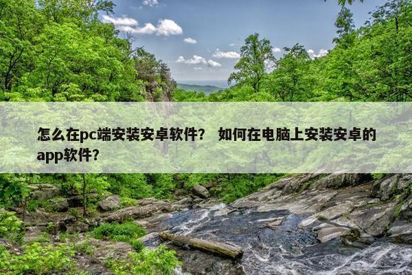 怎么在pc端安装安卓软件？ 如何在电脑上安装安卓的app软件？