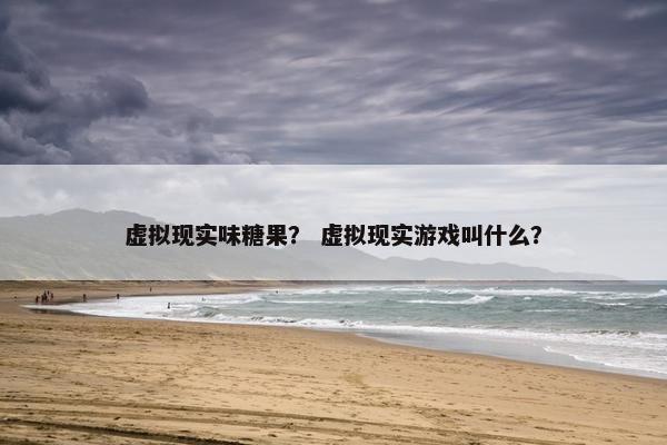 虚拟现实味糖果？ 虚拟现实游戏叫什么？