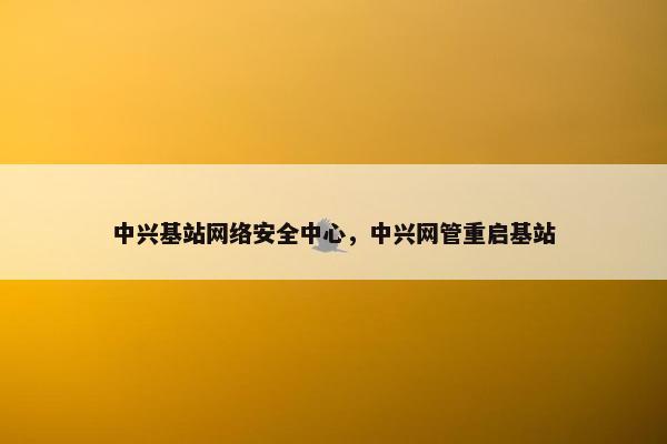 中兴基站网络安全中心，中兴网管重启基站