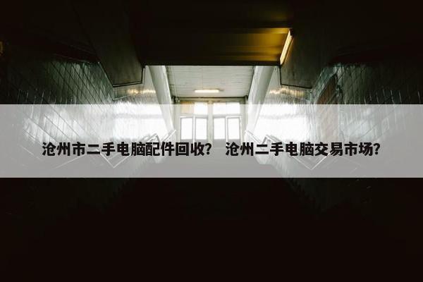 沧州市二手电脑配件回收? 沧州二手电脑交易市场? 沧州市二手电脑配件回收? 沧州二手电脑交易市场?