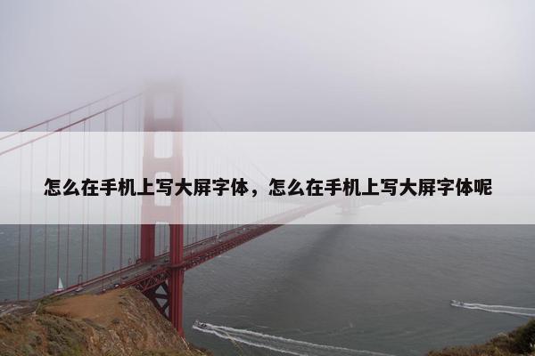 怎么在手机上写大屏字体，怎么在手机上写大屏字体呢