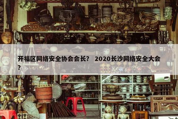开福区网络安全协会会长？ 2020长沙网络安全大会？