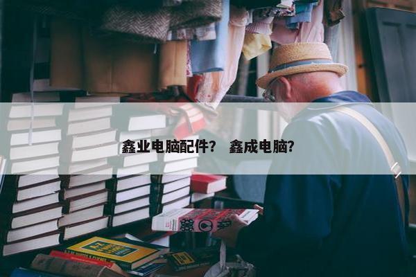 鑫业电脑配件? 鑫成电脑? 鑫业电脑配件? 鑫成电脑?