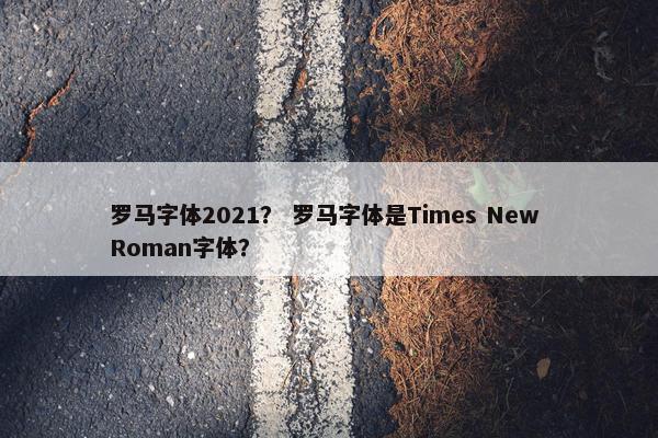 罗马字体2021? 罗马字体是Times New Roman字体? 罗马字体2021? 罗马字体是Times New Roman字体?