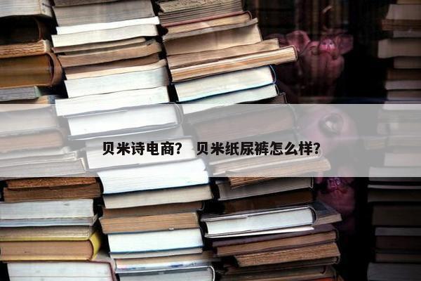 贝米诗电商？ 贝米纸尿裤怎么样？