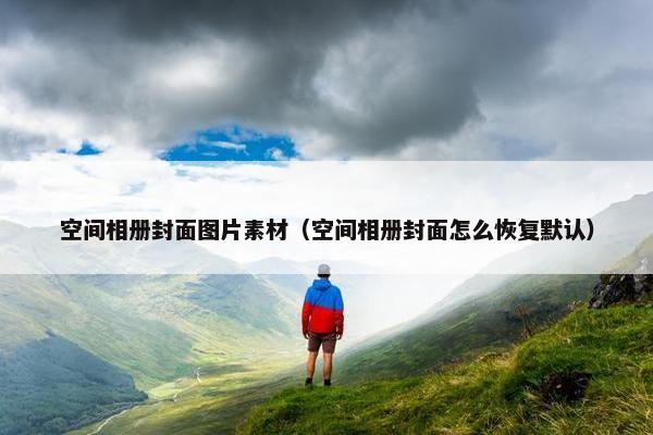空间相册封面图片素材（空间相册封面怎么恢复默认）