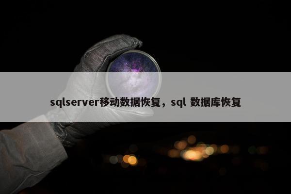 sqlserver移动数据恢复,sql 数据库恢复 sqlserver移动数据恢复,sql 数据库恢复