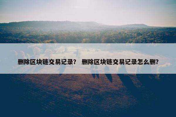 删除区块链交易记录？ 删除区块链交易记录怎么删？