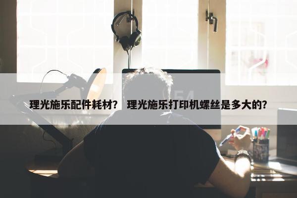 理光施乐配件耗材？ 理光施乐打印机螺丝是多大的？