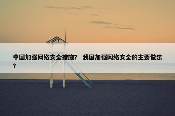 中国加强网络安全措施？ 我国加强网络安全的主要做法？