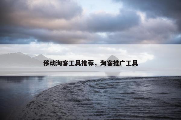 移动淘客工具推荐，淘客推广工具
