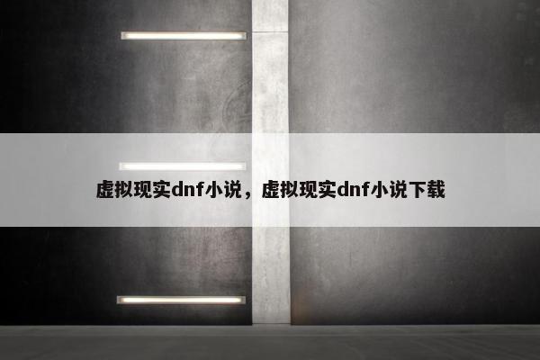 虚拟现实dnf小说，虚拟现实dnf小说下载