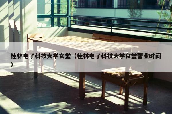 桂林电子科技大学食堂（桂林电子科技大学食堂营业时间）