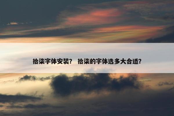拾柒字体安装？ 拾柒的字体选多大合适？