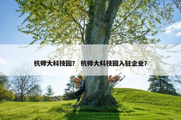 杭师大科技园？ 杭师大科技园入驻企业？