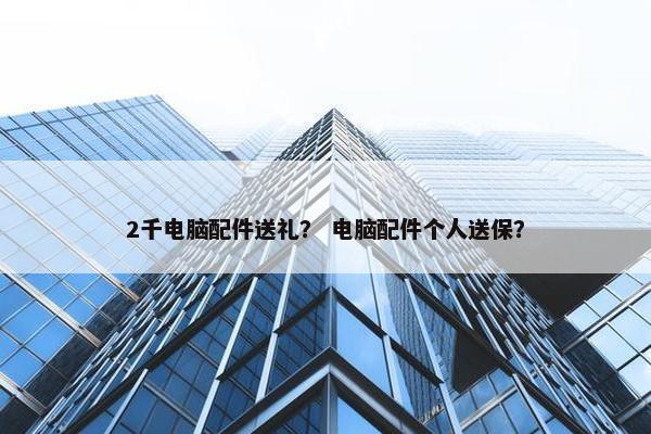 2千电脑配件送礼？ 电脑配件个人送保？