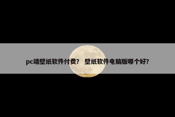 pc端壁纸软件付费？ 壁纸软件电脑版哪个好？