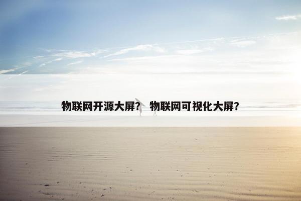 物联网开源大屏？ 物联网可视化大屏？