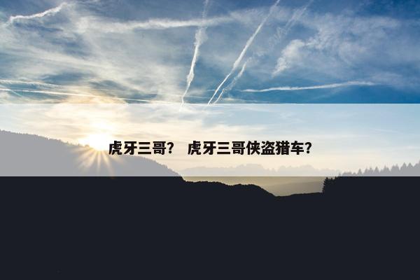 虎牙三哥？ 虎牙三哥侠盗猎车？