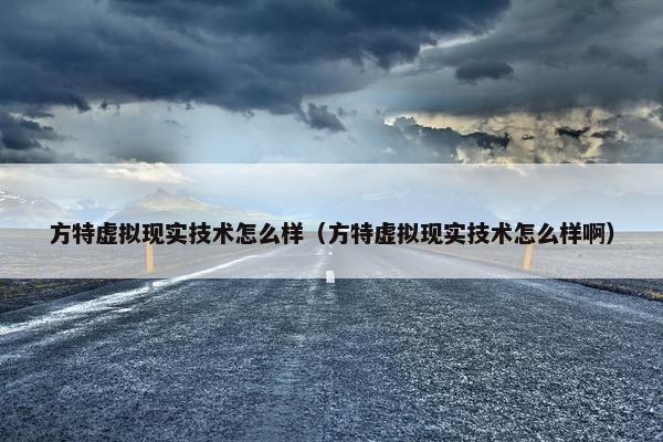 方特虚拟现实技术怎么样（方特虚拟现实技术怎么样啊）