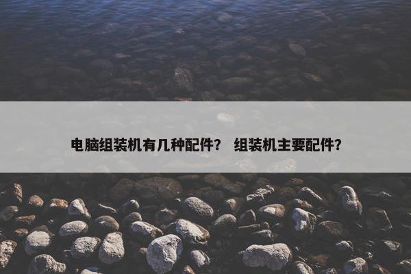 电脑组装机有几种配件？ 组装机主要配件？