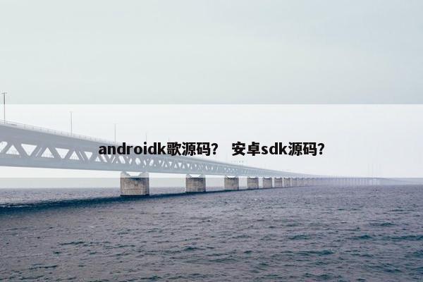 androidk歌源码? 安卓sdk源码? androidk歌源码? 安卓sdk源码?